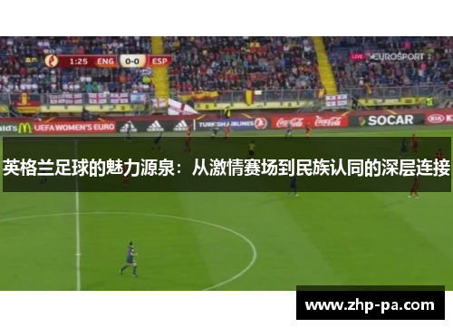 英格兰足球的魅力源泉：从激情赛场到民族认同的深层连接