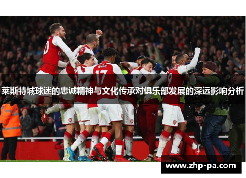 莱斯特城球迷的忠诚精神与文化传承对俱乐部发展的深远影响分析 莱斯特城球迷的忠诚精神与文化传承对俱乐部发展的深远影响分析