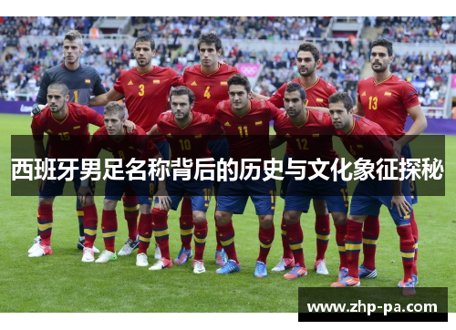 西班牙男足名称背后的历史与文化象征探秘 西班牙男足名称背后的历史与文化象征探秘