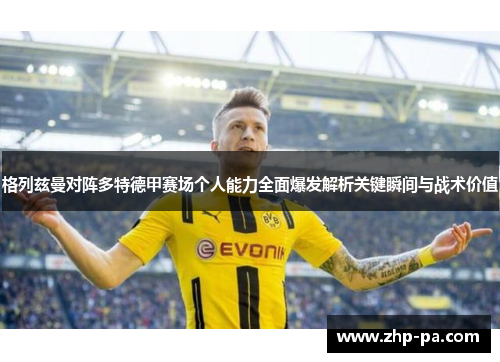 格列兹曼对阵多特德甲赛场个人能力全面爆发解析关键瞬间与战术价值
