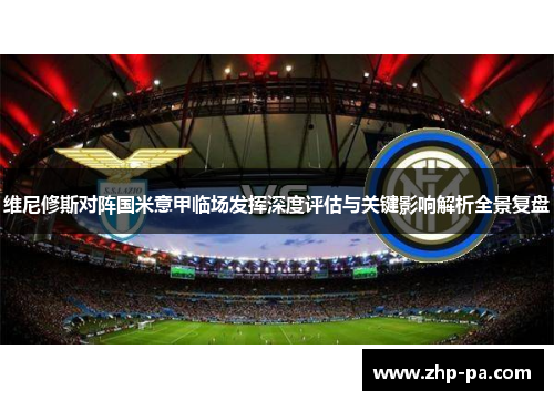 维尼修斯对阵国米意甲临场发挥深度评估与关键影响解析全景复盘