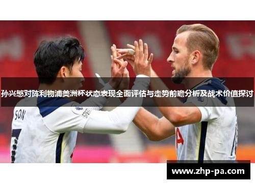 孙兴慜对阵利物浦美洲杯状态表现全面评估与走势前瞻分析及战术价值探讨