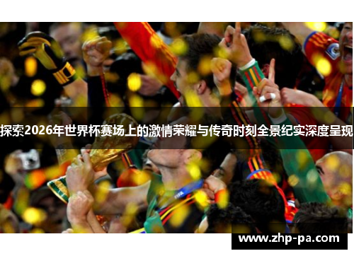 探索2026年世界杯赛场上的激情荣耀与传奇时刻全景纪实深度呈现