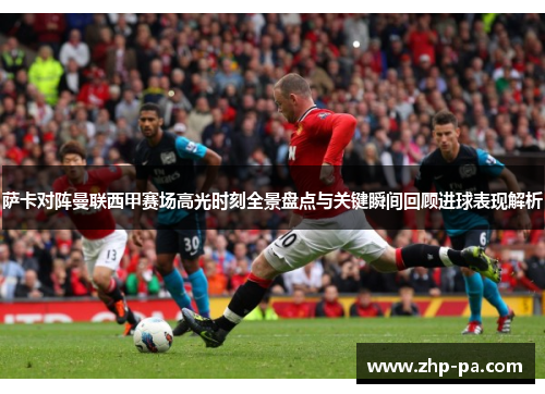 萨卡对阵曼联西甲赛场高光时刻全景盘点与关键瞬间回顾进球表现解析