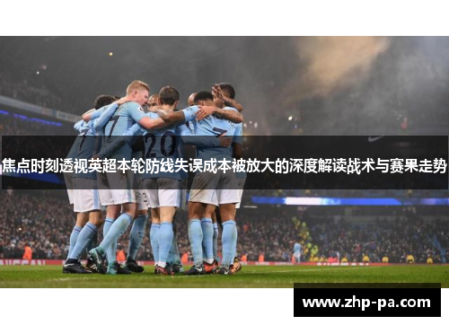 焦点时刻透视英超本轮防线失误成本被放大的深度解读战术与赛果走势