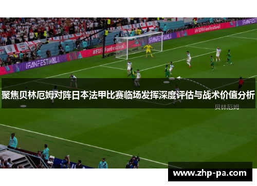 聚焦贝林厄姆对阵日本法甲比赛临场发挥深度评估与战术价值分析