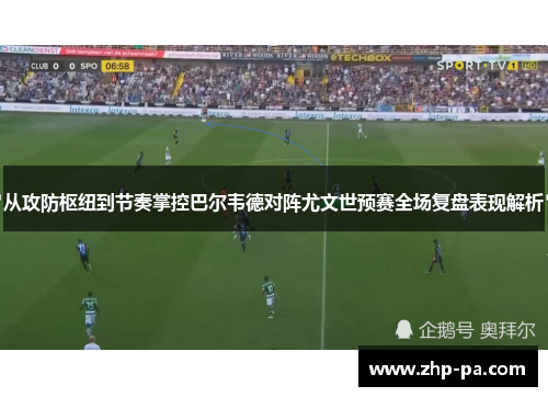 从攻防枢纽到节奏掌控巴尔韦德对阵尤文世预赛全场复盘表现解析