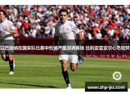 以巴埃纳在国家队比赛中伤情严重泪洒赛场 比利亚雷亚尔心急如焚