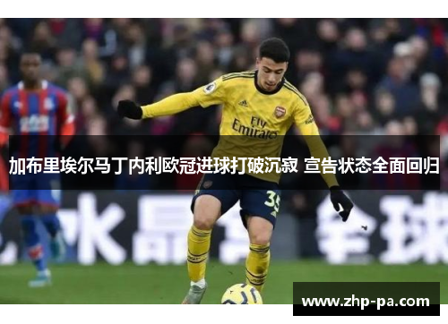 加布里埃尔马丁内利欧冠进球打破沉寂 宣告状态全面回归 加布里埃尔马丁内利欧冠进球打破沉寂 宣告状态全面回归