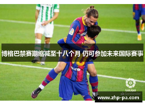 博格巴禁赛期缩减至十八个月 仍可参加未来国际赛事