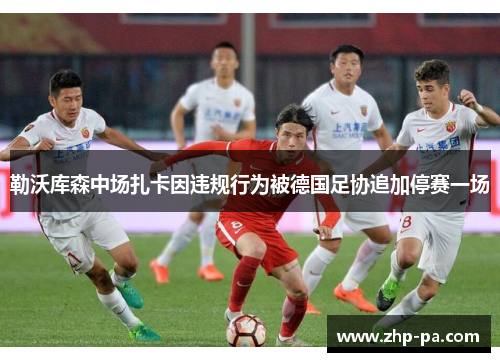 勒沃库森中场扎卡因违规行为被德国足协追加停赛一场 勒沃库森中场扎卡因违规行为被德国足协追加停赛一场