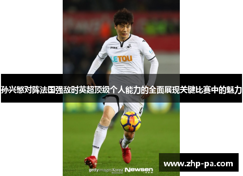 孙兴慜对阵法国强敌时英超顶级个人能力的全面展现关键比赛中的魅力
