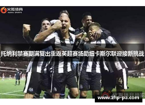 托纳利禁赛期满复出重返英超赛场助纽卡斯尔联迎接新挑战