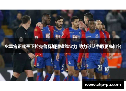 水晶宫正式签下拉克鲁瓦加强锋线实力 助力球队争取更高排名