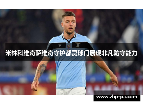 米林科维奇萨维奇守护都灵球门展现非凡防守能力 米林科维奇萨维奇守护都灵球门展现非凡防守能力