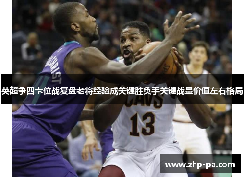 英超争四卡位战复盘老将经验成关键胜负手关键战显价值左右格局