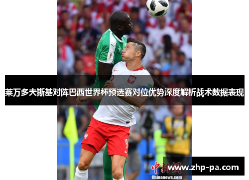 莱万多夫斯基对阵巴西世界杯预选赛对位优势深度解析战术数据表现