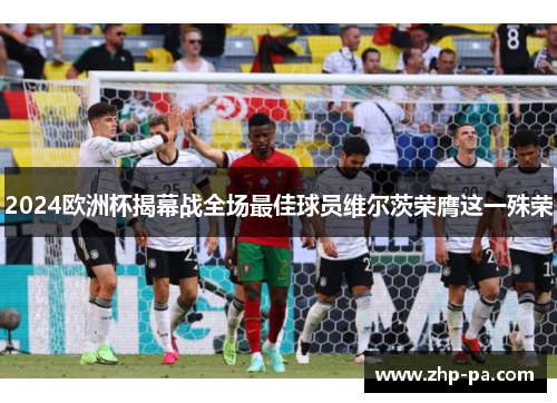 2024欧洲杯揭幕战全场最佳球员维尔茨荣膺这一殊荣 2024欧洲杯揭幕战全场最佳球员维尔茨荣膺这一殊荣