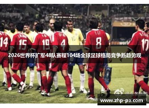 2026世界杯扩军48队赛程104场全球足球格局竞争新趋势观 2026世界杯扩军48队赛程104场全球足球格局竞争新趋势观