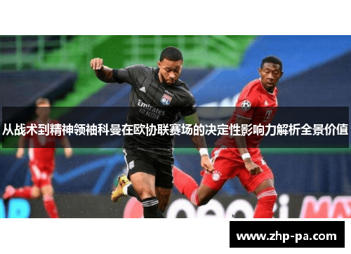 从战术到精神领袖科曼在欧协联赛场的决定性影响力解析全景价值