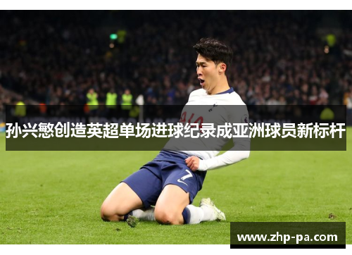 孙兴慜创造英超单场进球纪录成亚洲球员新标杆