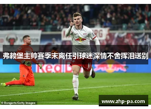 弗赖堡主帅赛季末离任引球迷深情不舍挥泪送别