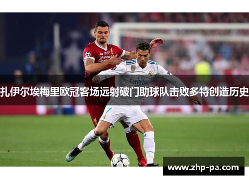 扎伊尔埃梅里欧冠客场远射破门助球队击败多特创造历史
