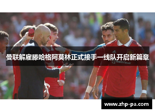 曼联解雇滕哈格阿莫林正式接手一线队开启新篇章