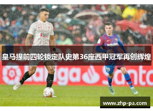 皇马提前四轮锁定队史第36座西甲冠军再创辉煌