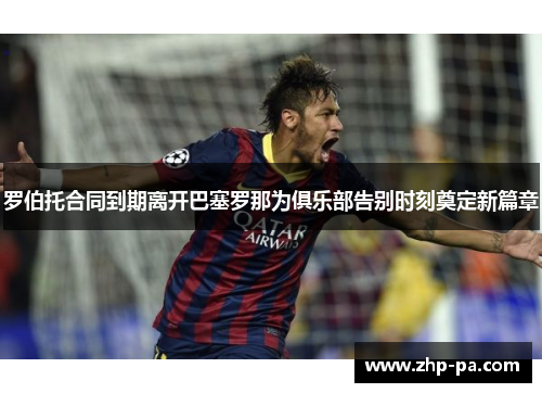 罗伯托合同到期离开巴塞罗那为俱乐部告别时刻奠定新篇章