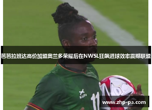 芭芭拉班达高价加盟奥兰多荣耀后在NWSL狂飙进球效率震撼联盟