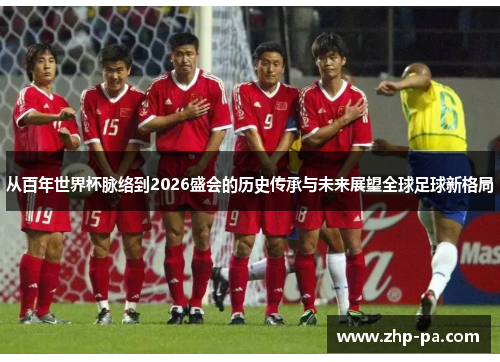 从百年世界杯脉络到2026盛会的历史传承与未来展望全球足球新格局