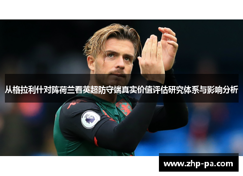 从格拉利什对阵荷兰看英超防守端真实价值评估研究体系与影响分析