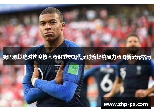 姆巴佩以绝对速度技术意识重塑现代足球赛场统治力版图新纪元格局 姆巴佩以绝对速度技术意识重塑现代足球赛场统治力版图新纪元格局