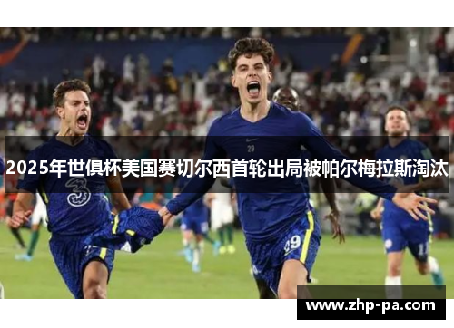 2025年世俱杯美国赛切尔西首轮出局被帕尔梅拉斯淘汰 2025年世俱杯美国赛切尔西首轮出局被帕尔梅拉斯淘汰
