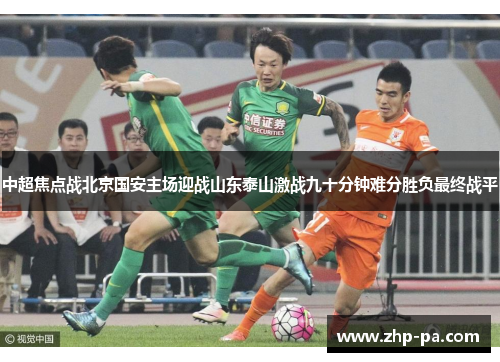 中超焦点战北京国安主场迎战山东泰山激战九十分钟难分胜负最终战平 中超焦点战北京国安主场迎战山东泰山激战九十分钟难分胜负最终战平