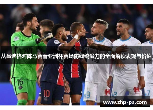 从吕迪格对阵马赛看亚洲杯赛场防线统治力的全面解读表现与价值 从吕迪格对阵马赛看亚洲杯赛场防线统治力的全面解读表现与价值