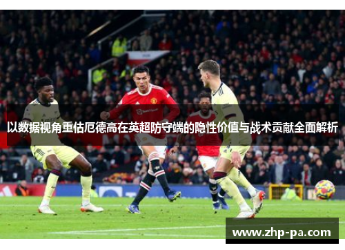 以数据视角重估厄德高在英超防守端的隐性价值与战术贡献全面解析 以数据视角重估厄德高在英超防守端的隐性价值与战术贡献全面解析