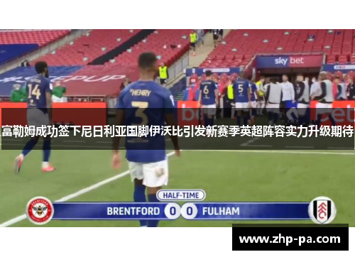 富勒姆成功签下尼日利亚国脚伊沃比引发新赛季英超阵容实力升级期待 富勒姆成功签下尼日利亚国脚伊沃比引发新赛季英超阵容实力升级期待