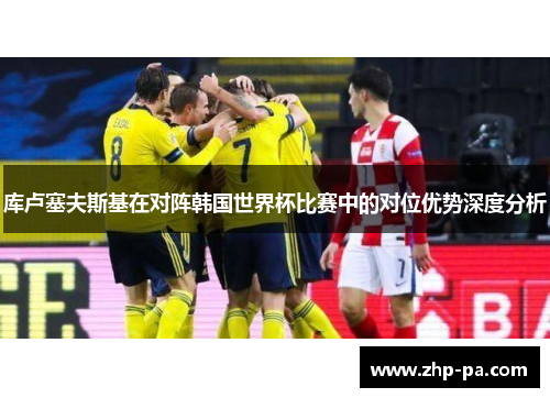 库卢塞夫斯基在对阵韩国世界杯比赛中的对位优势深度分析