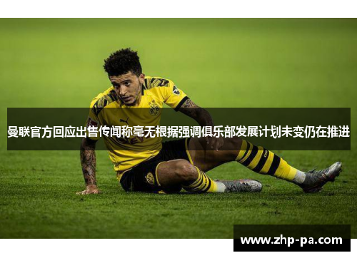 曼联官方回应出售传闻称毫无根据强调俱乐部发展计划未变仍在推进 曼联官方回应出售传闻称毫无根据强调俱乐部发展计划未变仍在推进