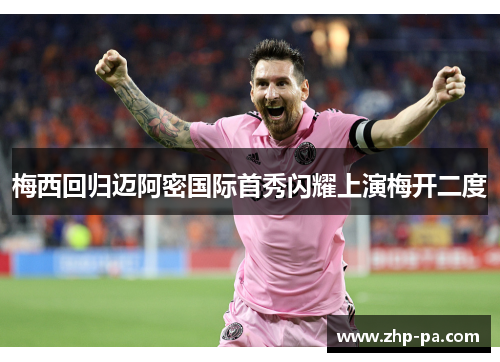 梅西回归迈阿密国际首秀闪耀上演梅开二度 梅西回归迈阿密国际首秀闪耀上演梅开二度