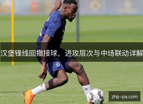 汉堡锋线回撤接球,进攻层次与中场联动详解 汉堡锋线回撤接球,进攻层次与中场联动详解