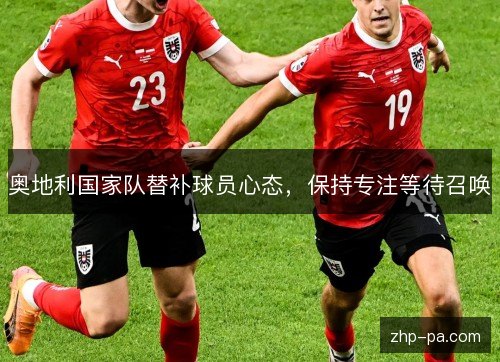 奥地利国家队替补球员心态,保持专注等待召唤 奥地利国家队替补球员心态,保持专注等待召唤