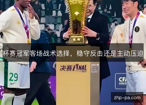 杯赛冠军客场战术选择,稳守反击还是主动压迫 杯赛冠军客场战术选择,稳守反击还是主动压迫